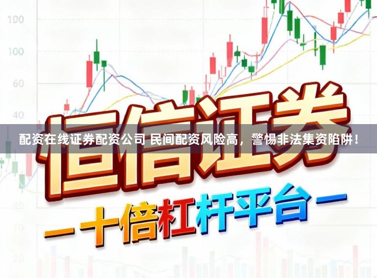 配资在线证券配资公司 民间配资风险高，警惕非法集资陷阱！