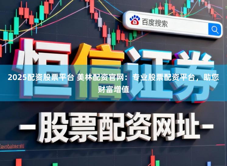 2025配资股票平台 美林配资官网：专业股票配资平台，助您财富增值
