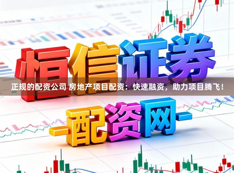正规的配资公司 房地产项目配资：快速融资，助力项目腾飞！