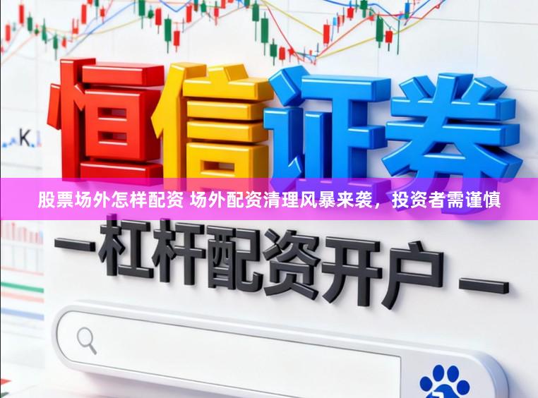股票场外怎样配资 场外配资清理风暴来袭，投资者需谨慎