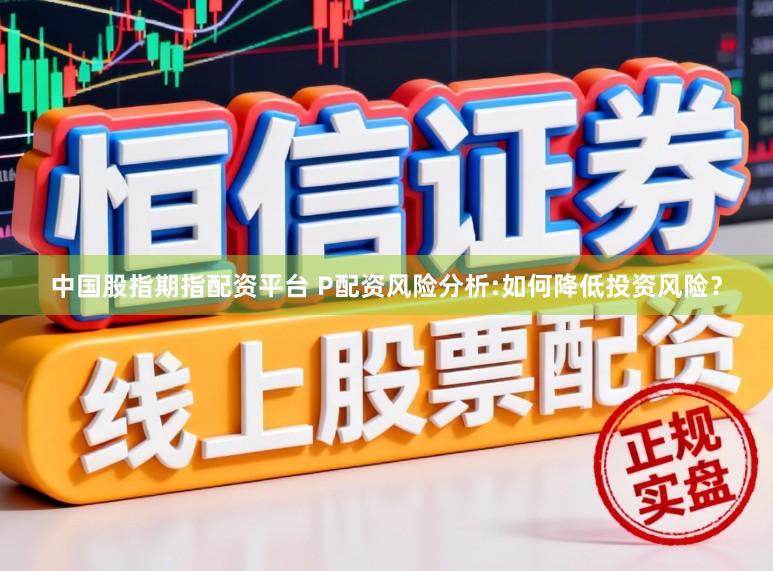 中国股指期指配资平台 P配资风险分析:如何降低投资风险？