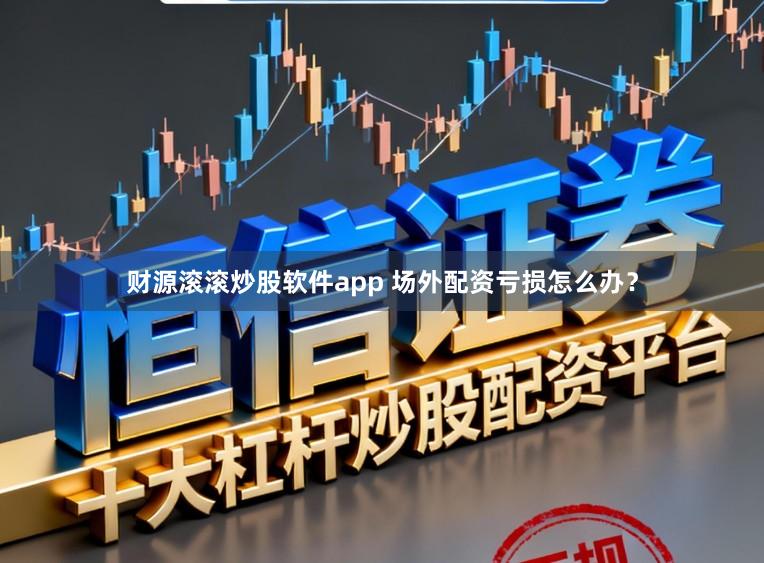 财源滚滚炒股软件app 场外配资亏损怎么办？