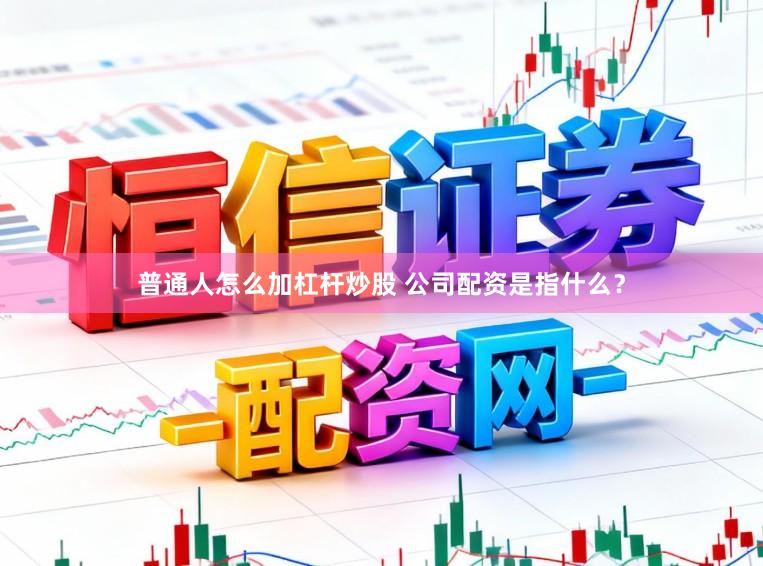 普通人怎么加杠杆炒股 公司配资是指什么？