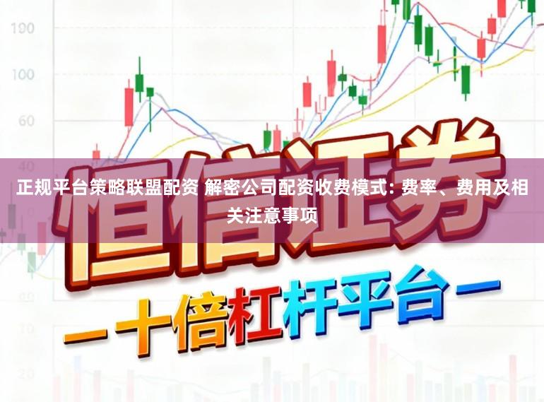 正规平台策略联盟配资 解密公司配资收费模式: 费率、费用及相关注意事项