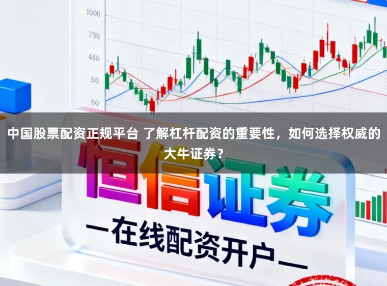 中国股票配资正规平台 了解杠杆配资的重要性，如何选择权威的大牛证券？