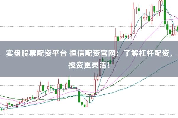 实盘股票配资平台 恒信配资官网：了解杠杆配资，投资更灵活！