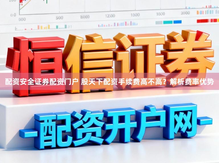 配资安全证券配资门户 股天下配资手续费高不高？解析费率优势
