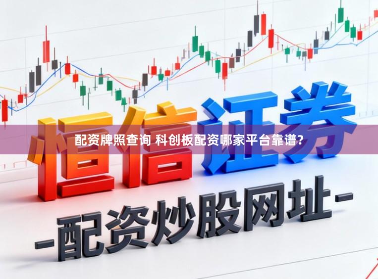配资牌照查询 科创板配资哪家平台靠谱？