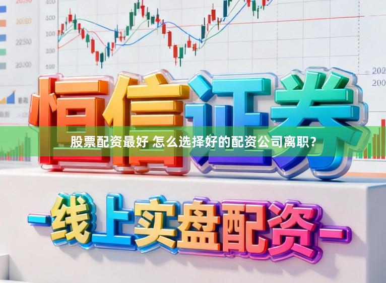 股票配资最好 怎么选择好的配资公司离职？