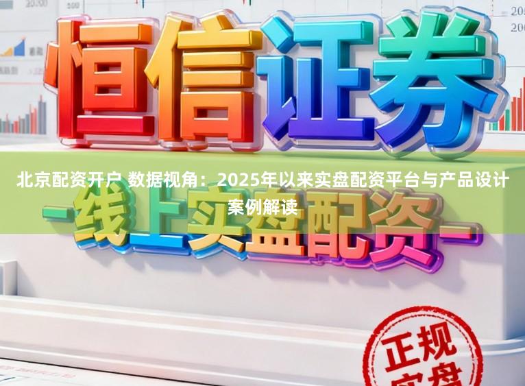 北京配资开户 数据视角：2025年以来实盘配资平台与产品设计案例解读