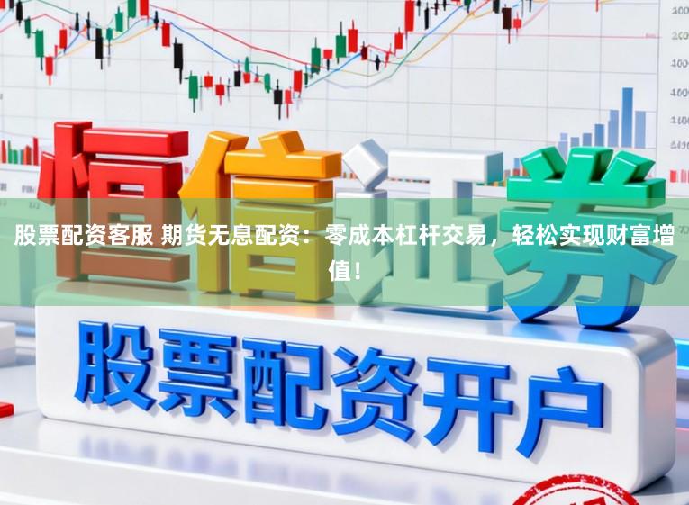 股票配资客服 期货无息配资：零成本杠杆交易，轻松实现财富增值！