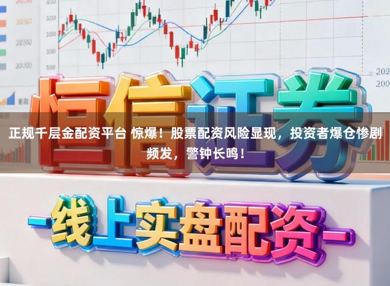 正规千层金配资平台 惊爆！股票配资风险显现，投资者爆仓惨剧频发，警钟长鸣！