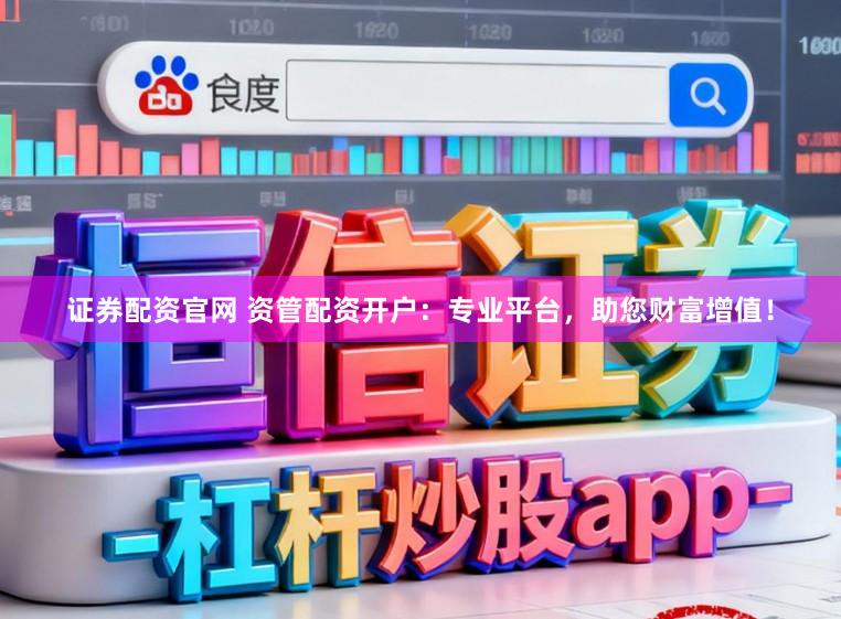 证券配资官网 资管配资开户：专业平台，助您财富增值！
