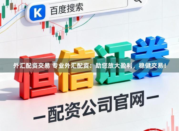 外汇配资交易 专业外汇配资：助您放大盈利，稳健交易！