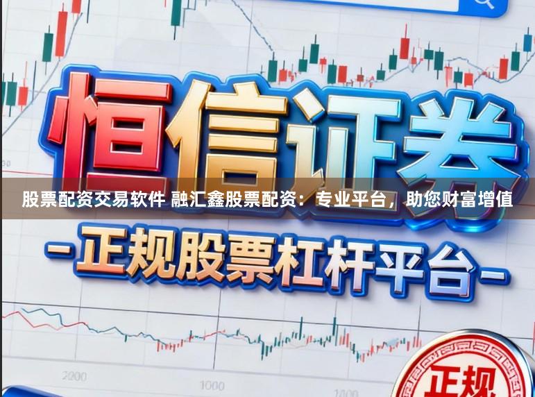 股票配资交易软件 融汇鑫股票配资：专业平台，助您财富增值