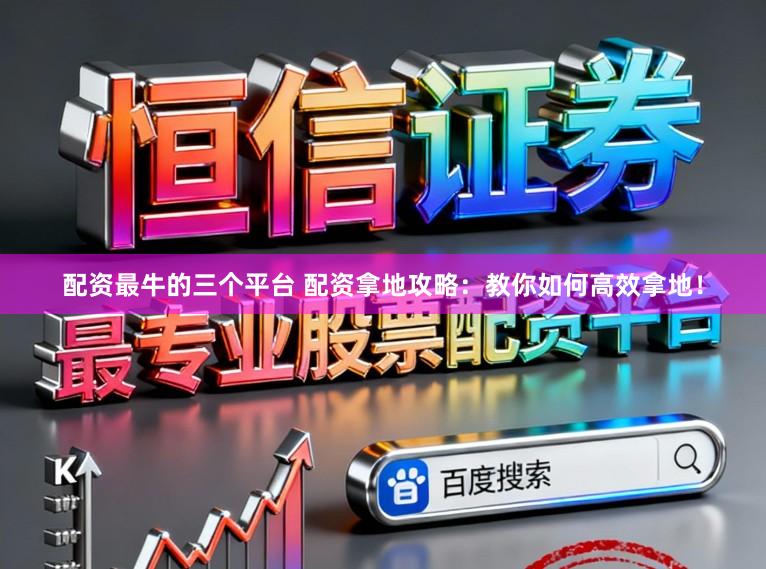 配资最牛的三个平台 配资拿地攻略：教你如何高效拿地！