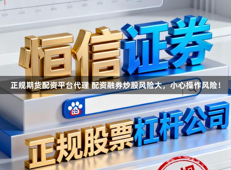 正规期货配资平台代理 配资融券炒股风险大，小心操作风险！