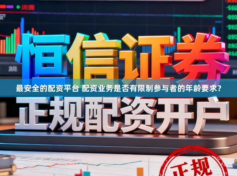 最安全的配资平台 配资业务是否有限制参与者的年龄要求？