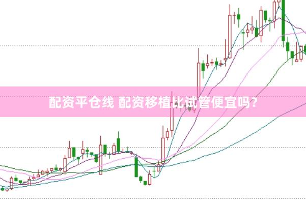配资平仓线 配资移植比试管便宜吗？