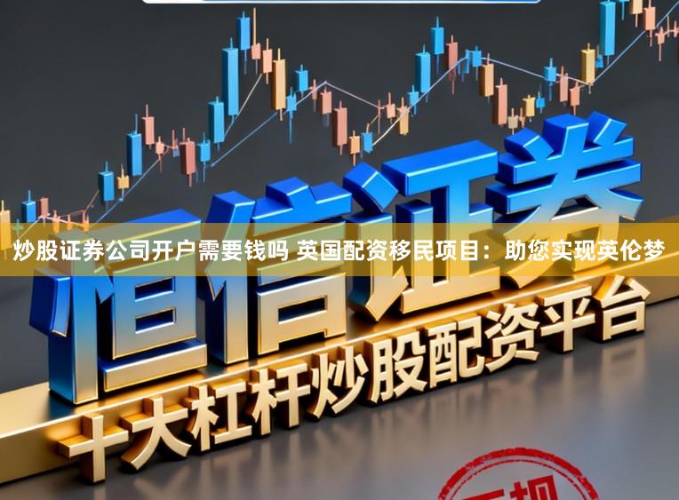 炒股证券公司开户需要钱吗 英国配资移民项目：助您实现英伦梦