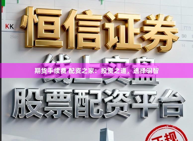 期货手续费 配资之家：投资之道，选择明智