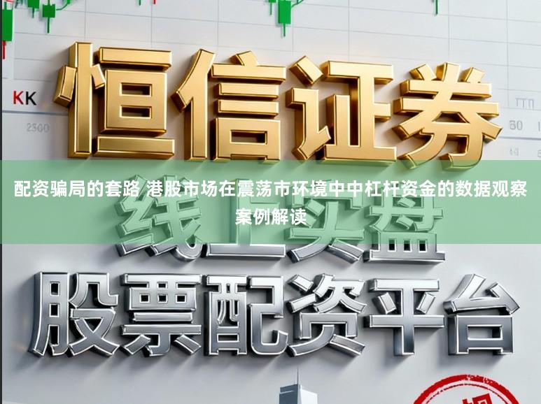 配资骗局的套路 港股市场在震荡市环境中中杠杆资金的数据观察案例解读