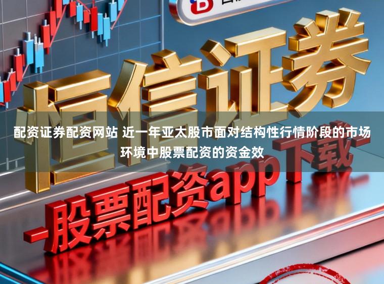 配资证券配资网站 近一年亚太股市面对结构性行情阶段的市场环境中股票配资的资金效