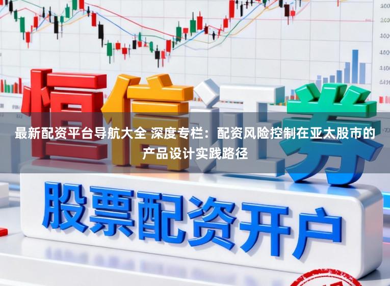 最新配资平台导航大全 深度专栏：配资风险控制在亚太股市的产品设计实践路径