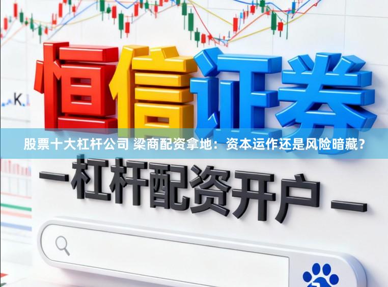 股票十大杠杆公司 梁商配资拿地：资本运作还是风险暗藏？
